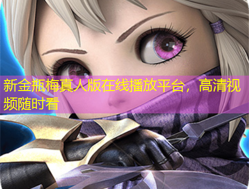 新金瓶梅真人版在線播放平臺(tái)，高清視頻隨時(shí)看