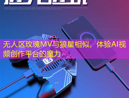 無人區(qū)玫瑰MV與狼星相似，體驗(yàn)AI視頻創(chuàng)作平臺的魔力