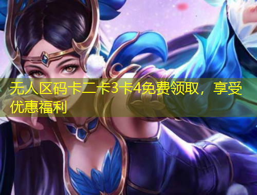 無人區(qū)碼卡二卡3卡4免費領取，享受優(yōu)惠福利