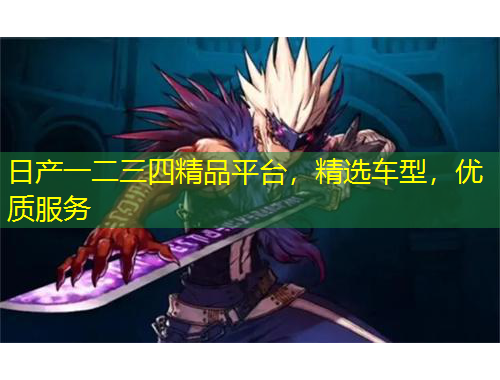日產(chǎn)一二三四精品平臺，精選車型，優(yōu)質(zhì)服務(wù)