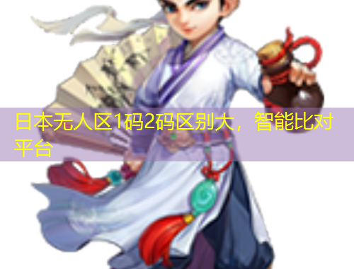 日本無人區(qū)1碼2碼區(qū)別大，智能比對平臺