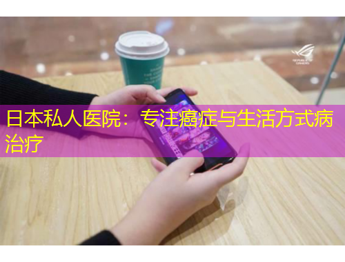 日本私人醫(yī)院：專注癌癥與生活方式病治療