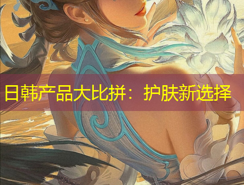 日韓產(chǎn)品大比拼：護(hù)膚新選擇