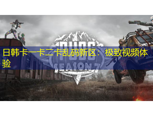 日韓卡一卡二卡亂碼新區(qū)：極致視頻體驗