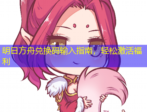 明日方舟兌換碼輸入指南，輕松激活福利