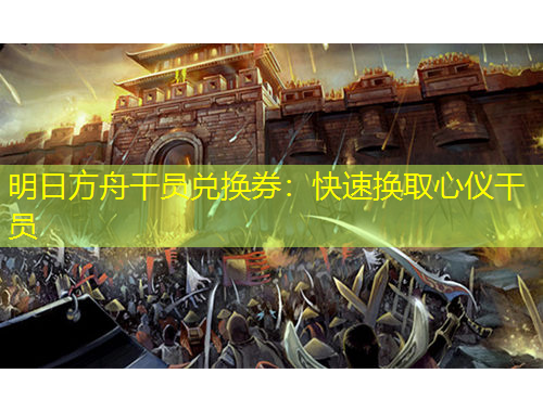 明日方舟干員兌換券：快速換取心儀干員