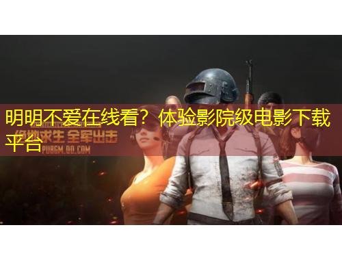 明明不愛在線看？體驗(yàn)影院級電影下載平臺(tái)