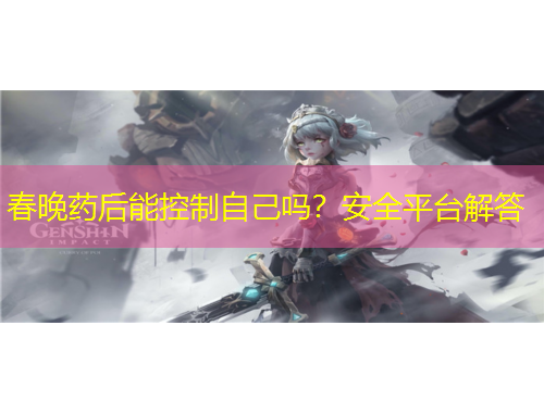 春晚藥后能控制自己嗎？安全平臺(tái)解答