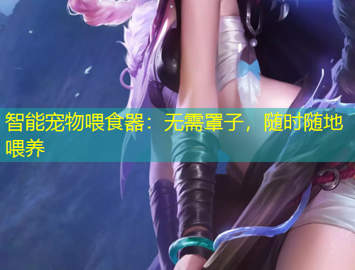 智能寵物喂食器：無需罩子，隨時隨地喂養(yǎng)