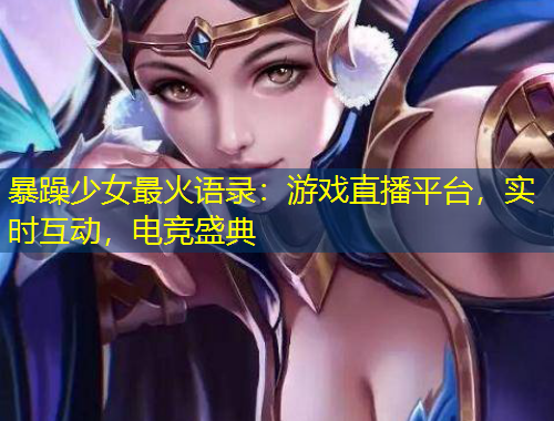 暴躁少女最火語(yǔ)錄：游戲直播平臺(tái)，實(shí)時(shí)互動(dòng)，電競(jìng)盛典