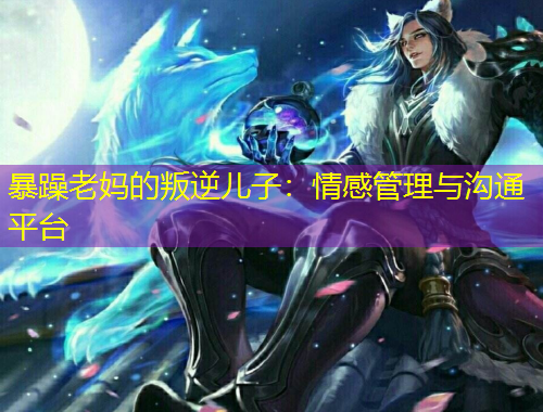 暴躁老媽的叛逆兒子：情感管理與溝通平臺