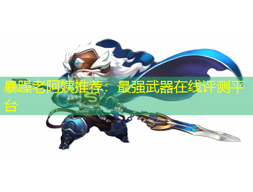 暴躁老阿姨推薦：最強(qiáng)武器在線評(píng)測(cè)平臺(tái)