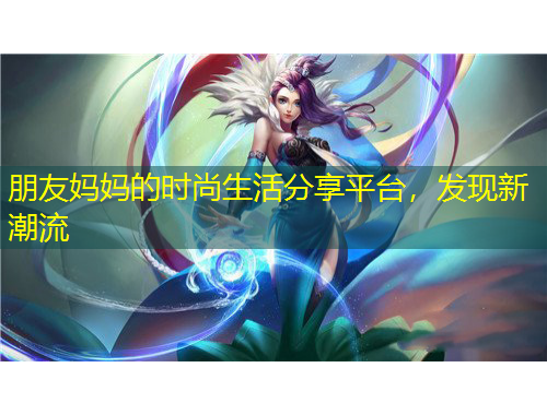 朋友媽媽的時尚生活分享平臺，發(fā)現(xiàn)新潮流