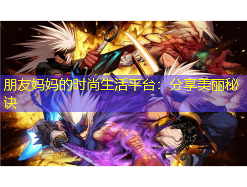 朋友媽媽的時尚生活平臺：分享美麗秘訣