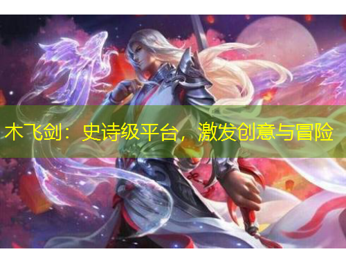 木飛劍：史詩(shī)級(jí)平臺(tái)，激發(fā)創(chuàng)意與冒險(xiǎn)