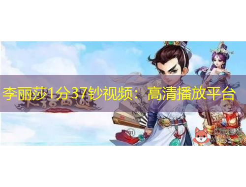 李麗莎1分37鈔視頻：高清播放平臺(tái)