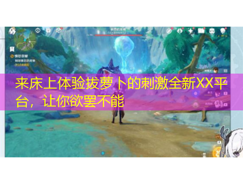 來床上體驗拔蘿卜的刺激全新XX平臺，讓你欲罷不能