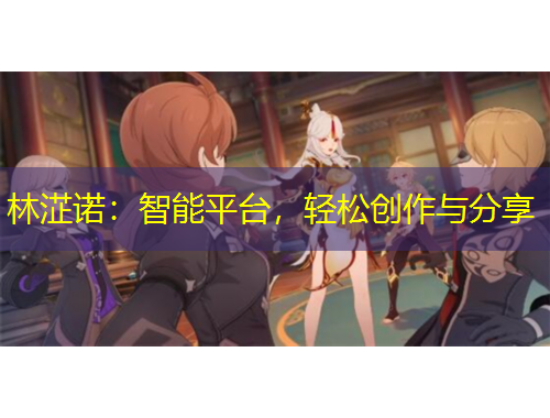 林淽諾：智能平臺(tái)，輕松創(chuàng)作與分享