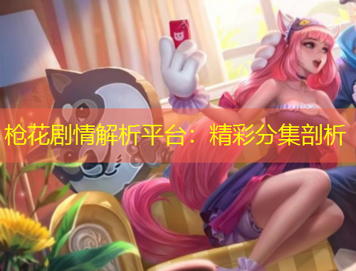 槍花劇情解析平臺(tái)：精彩分集剖析