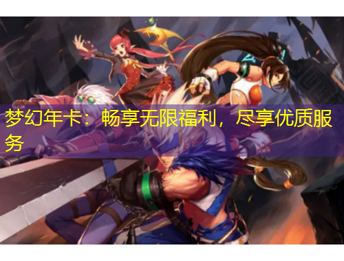 夢(mèng)幻年卡：暢享無(wú)限福利，盡享優(yōu)質(zhì)服務(wù)
