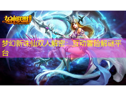 夢(mèng)幻新誅仙雙人解密：互動(dòng)冒險(xiǎn)解謎平臺(tái)