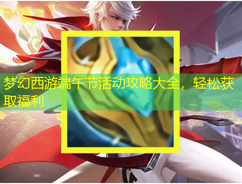 夢(mèng)幻西游端午節(jié)活動(dòng)攻略大全，輕松獲取福利