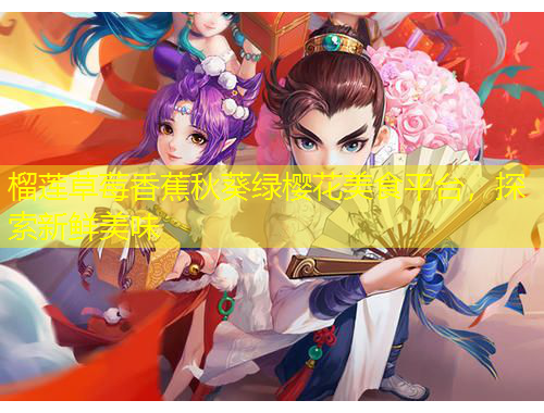 榴蓮草莓香蕉秋葵綠櫻花美食平臺，探索新鮮美味