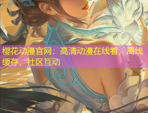 櫻花動漫官網(wǎng)：高清動漫在線看，離線緩存，社區(qū)互動