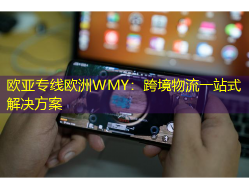歐亞專線歐洲WMY：跨境物流一站式解決方案