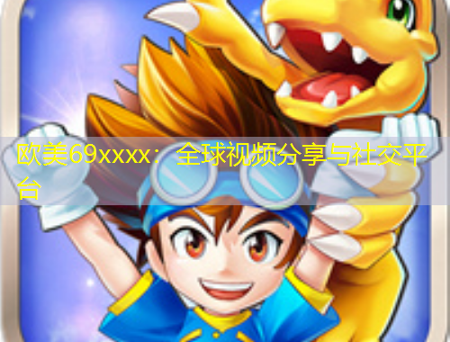 歐美69xxxx：全球視頻分享與社交平臺