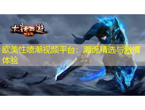 歐美性噴潮視頻平臺(tái)：潮流精選與激情體驗(yàn)