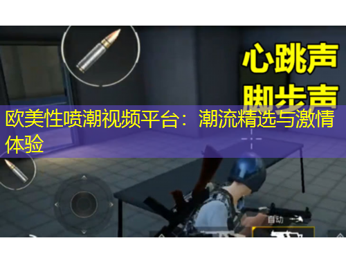 歐美性噴潮視頻平臺(tái)：潮流精選與激情體驗(yàn)