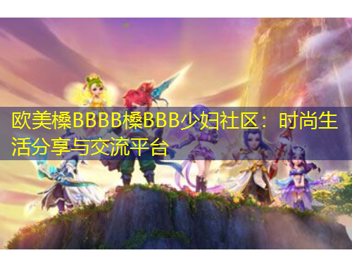 歐美槡BBBB槡BBB少婦社區(qū)：時(shí)尚生活分享與交流平臺