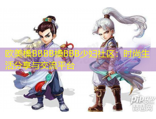 歐美槡BBBB槡BBB少婦社區(qū)：時(shí)尚生活分享與交流平臺