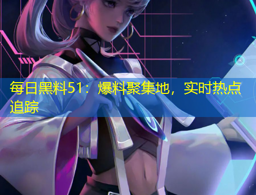 每日黑料51：爆料聚集地，實(shí)時(shí)熱點(diǎn)追蹤