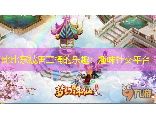 比比東被唐三桶的樂趣：趣味社交平臺