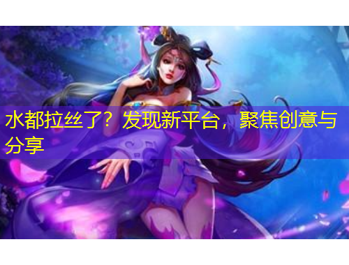 水都拉絲了？發(fā)現(xiàn)新平臺(tái)，聚焦創(chuàng)意與分享