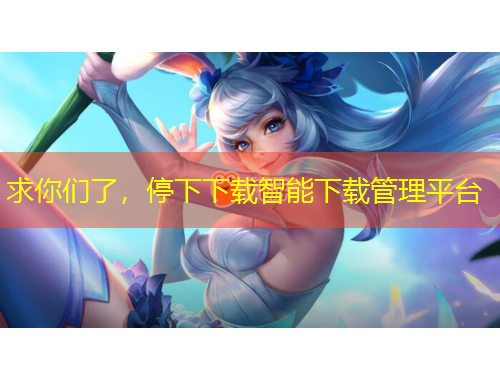 求你們了，停下下載智能下載管理平臺(tái)