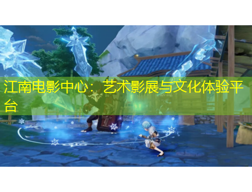 江南電影中心：藝術(shù)影展與文化體驗平臺