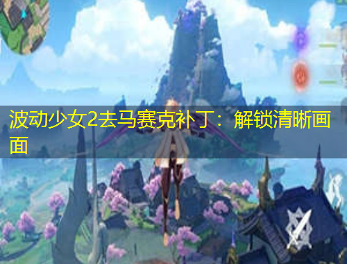 波動(dòng)少女2去馬賽克補(bǔ)?。航怄i清晰畫面