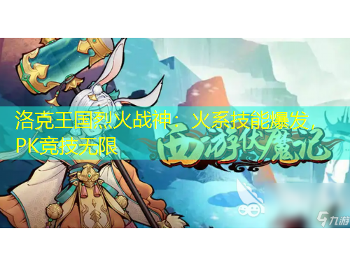 洛克王國(guó)烈火戰(zhàn)神：火系技能爆發(fā)，PK競(jìng)技無(wú)限