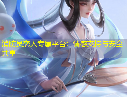 消防員戀人專屬平臺(tái)：情感支持與安全共享