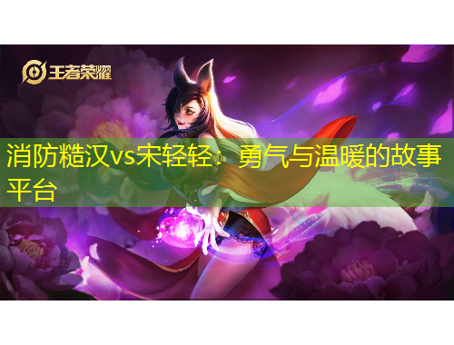 消防糙漢vs宋輕輕：勇氣與溫暖的故事平臺