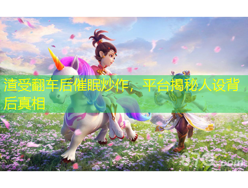 渣受翻車后催眠炒作，平臺揭秘人設背后真相