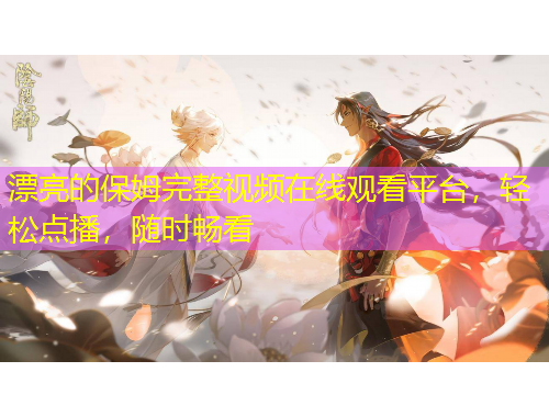 漂亮的保姆完整視頻在線觀看平臺(tái)，輕松點(diǎn)播，隨時(shí)暢看