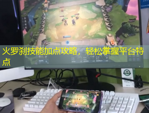 火羅剎技能加點(diǎn)攻略，輕松掌握平臺(tái)特點(diǎn)