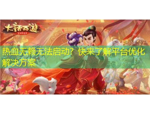 熱血無賴無法啟動？快來了解平臺優(yōu)化解決方案