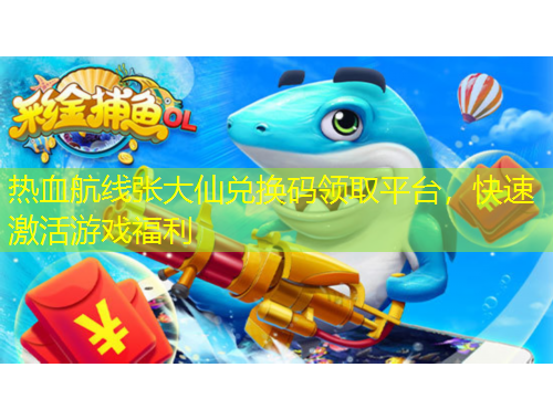 熱血航線張大仙兌換碼領取平臺，快速激活游戲福利