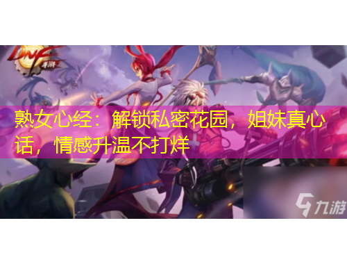 熟女心經(jīng)：解鎖私密花園，姐妹真心話，情感升溫不打烊