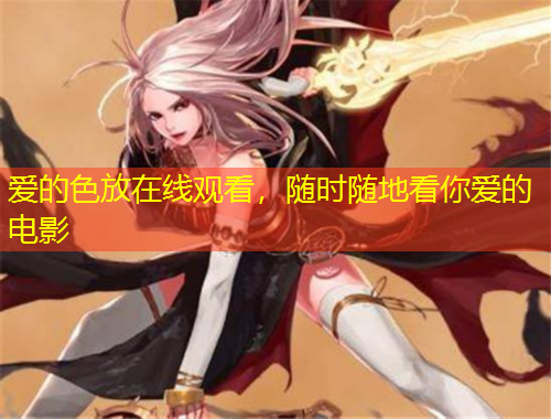 愛(ài)的色放在線(xiàn)觀(guān)看，隨時(shí)隨地看你愛(ài)的電影